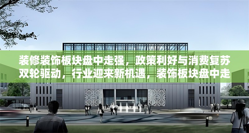 裝修裝飾板塊盤中走強(qiáng)，政策利好與消費(fèi)復(fù)蘇雙輪驅(qū)動，行業(yè)迎來新機(jī)遇，裝飾板塊盤中走強(qiáng)，政策利好與消費(fèi)復(fù)蘇雙輪驅(qū)動 行業(yè)新聞