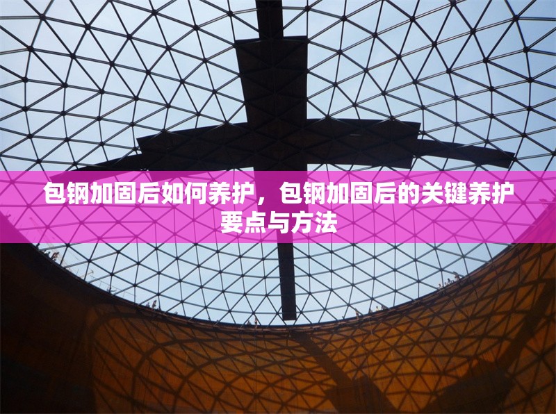 包鋼加固后如何養(yǎng)護(hù)，包鋼加固后的關(guān)鍵養(yǎng)護(hù)要點與方法 行業(yè)新聞 第1張