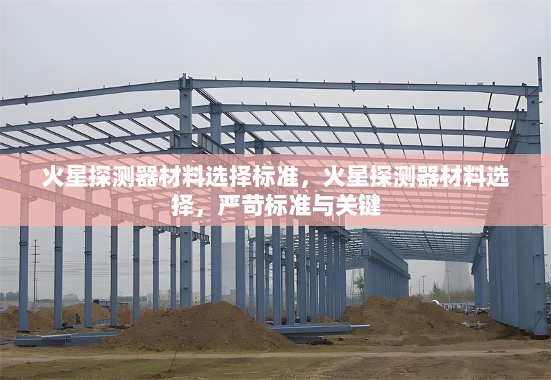 火星探測(cè)器材料選擇標(biāo)準(zhǔn)，火星探測(cè)器材料選擇，嚴(yán)苛標(biāo)準(zhǔn)與關(guān)鍵