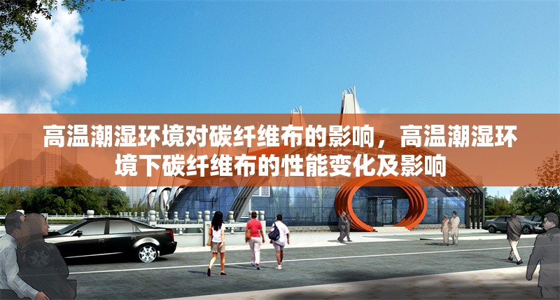 高溫潮濕環(huán)境對碳纖維布的影響，高溫潮濕環(huán)境下碳纖維布的性能變化及影響