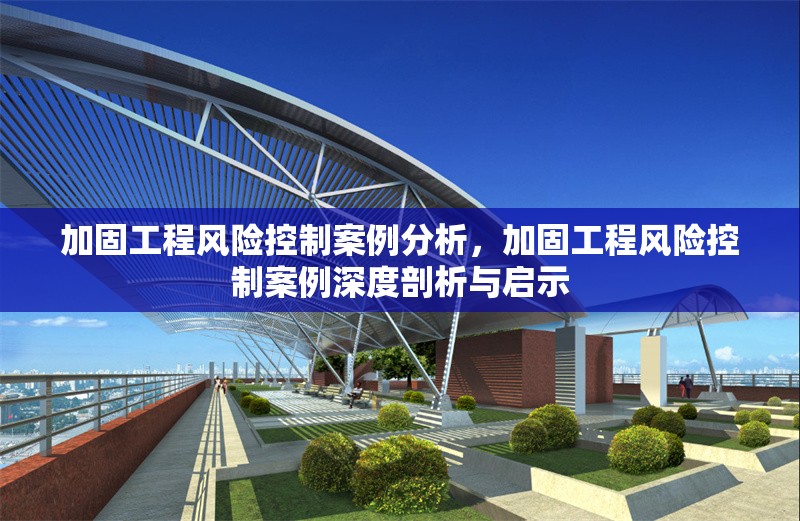 加固工程風(fēng)險(xiǎn)控制案例分析，加固工程風(fēng)險(xiǎn)控制案例深度剖析與啟示