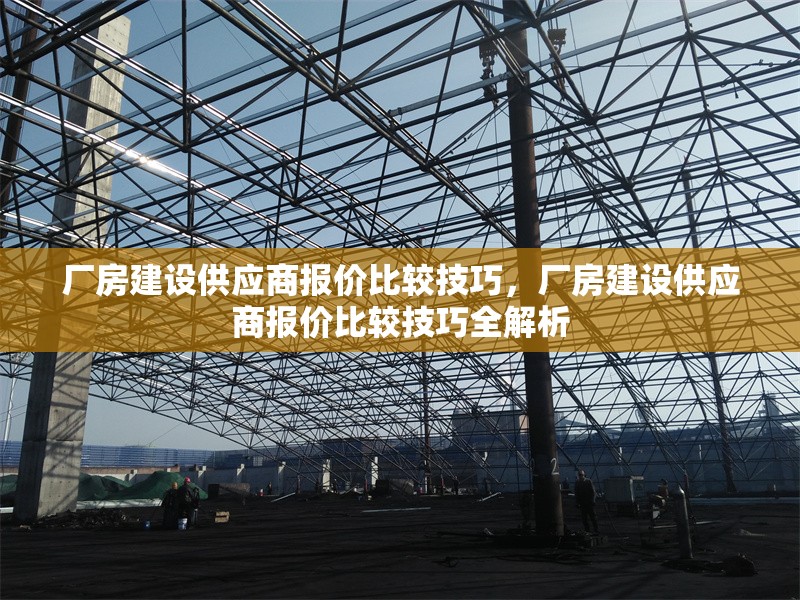 廠房建設(shè)供應(yīng)商報(bào)價(jià)比較技巧，廠房建設(shè)供應(yīng)商報(bào)價(jià)比較技巧全解析 行業(yè)新聞 第1張