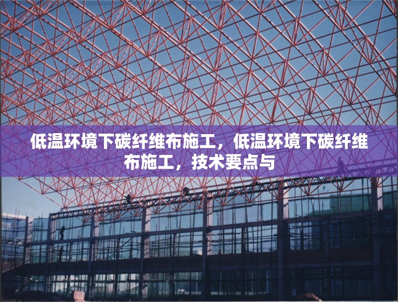 低溫環(huán)境下碳纖維布施工，低溫環(huán)境下碳纖維布施工，技術(shù)要點(diǎn)與 行業(yè)新聞