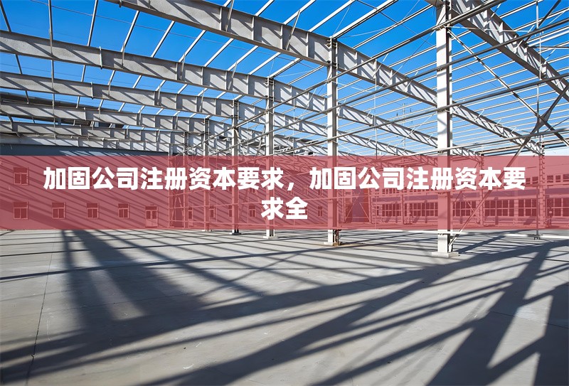 加固公司注冊(cè)資本要求，加固公司注冊(cè)資本要求全