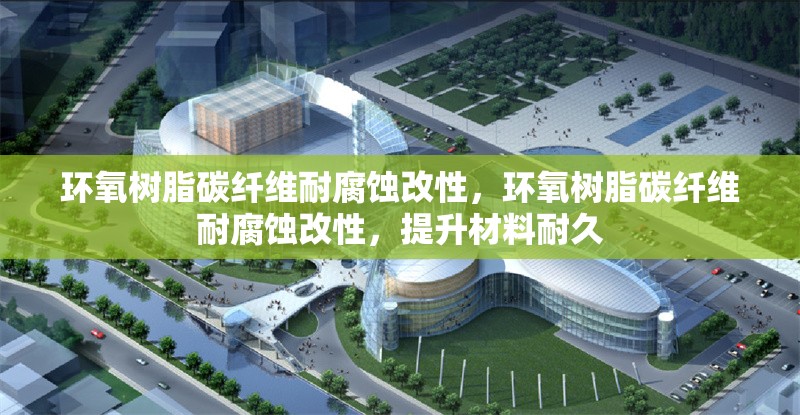 環(huán)氧樹脂碳纖維耐腐蝕改性，環(huán)氧樹脂碳纖維耐腐蝕改性，提升材料耐久，環(huán)氧樹脂碳纖維耐腐蝕改性技術(shù)及其耐久性提升研究 行業(yè)新聞 第1張