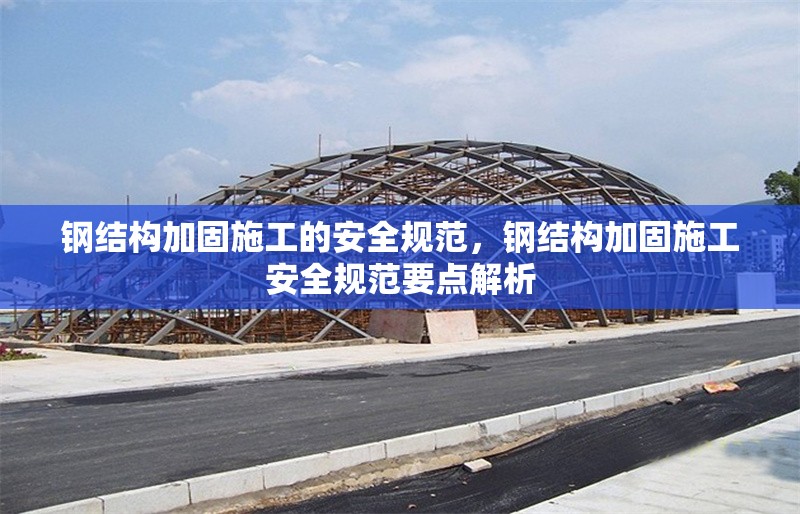 鋼結構加固施工的安全規(guī)范，鋼結構加固施工安全規(guī)范要點解析