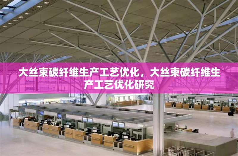 大絲束碳纖維生產(chǎn)工藝優(yōu)化，大絲束碳纖維生產(chǎn)工藝優(yōu)化研究