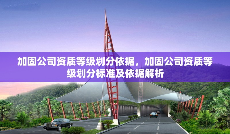 加固公司資質(zhì)等級(jí)劃分依據(jù)，加固公司資質(zhì)等級(jí)劃分標(biāo)準(zhǔn)及依據(jù)解析