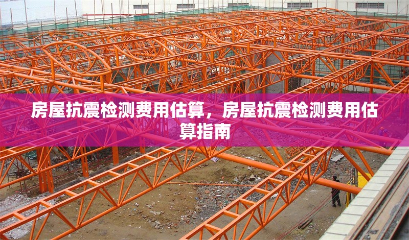 房屋抗震檢測費用估算，房屋抗震檢測費用估算指南 行業(yè)新聞 第1張