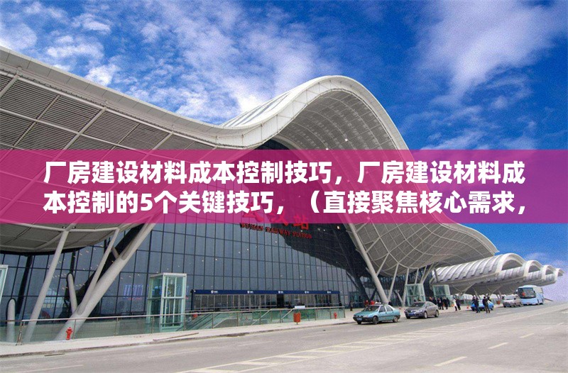 廠房建設材料成本控制技巧，廠房建設材料成本控制的5個關鍵技巧，（直接聚焦核心需求，突出數(shù)字化和實用方法，符合工程管理場景的簡潔表達）