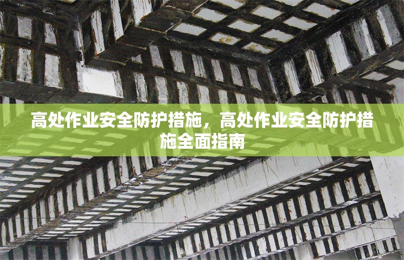 高處作業(yè)安全防護(hù)措施，高處作業(yè)安全防護(hù)措施全面指南