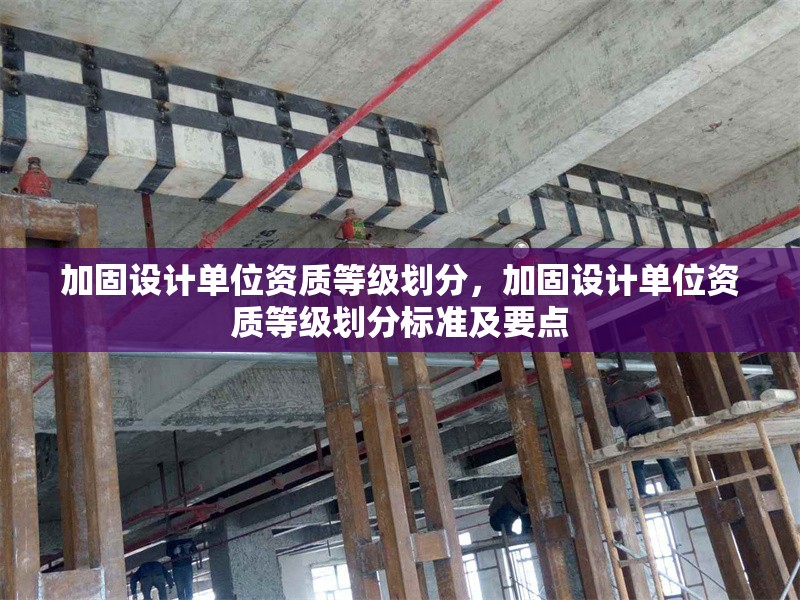 加固設(shè)計(jì)單位資質(zhì)等級(jí)劃分，加固設(shè)計(jì)單位資質(zhì)等級(jí)劃分標(biāo)準(zhǔn)及要點(diǎn)