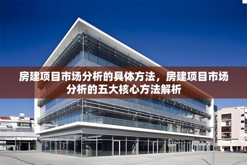 房建項目市場分析的具體方法，房建項目市場分析的五大核心方法解析 行業(yè)新聞 第1張