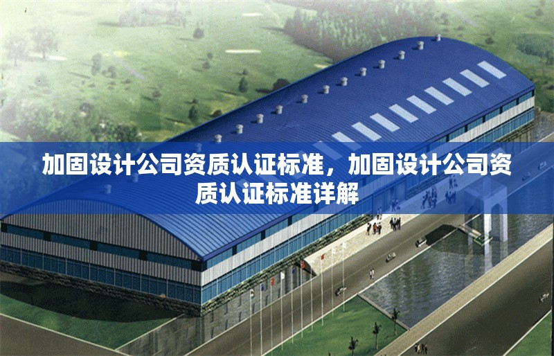 加固設(shè)計(jì)公司資質(zhì)認(rèn)證標(biāo)準(zhǔn)，加固設(shè)計(jì)公司資質(zhì)認(rèn)證標(biāo)準(zhǔn)詳解 行業(yè)新聞 第1張