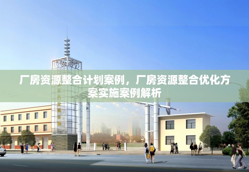 廠房資源整合計(jì)劃案例，廠房資源整合優(yōu)化方案實(shí)施案例解析