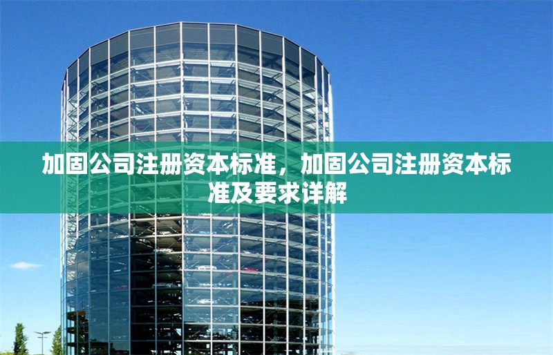 加固公司注冊(cè)資本標(biāo)準(zhǔn)，加固公司注冊(cè)資本標(biāo)準(zhǔn)及要求詳解