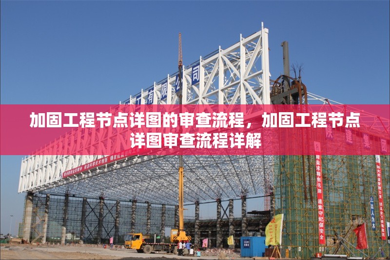 加固工程節(jié)點(diǎn)詳圖的審查流程，加固工程節(jié)點(diǎn)詳圖審查流程詳解