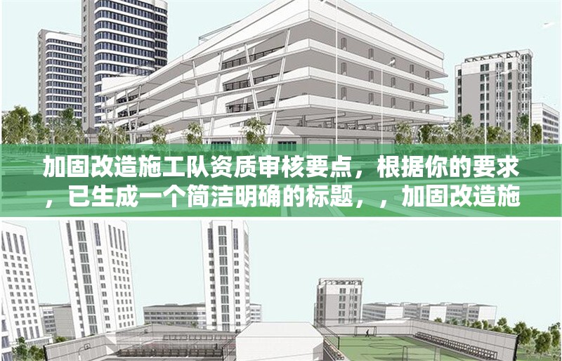 加固改造施工隊資質(zhì)審核要點，根據(jù)你的要求，已生成一個簡潔明確的標題，，加固改造施工隊資質(zhì)審核關鍵要點解析，（注，若需調(diào)整方向或補充關鍵詞，可告知具體需求，如突出行業(yè)/標準/流程等要素）