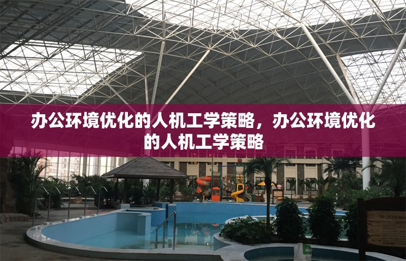 辦公環(huán)境優(yōu)化的人機(jī)工學(xué)策略，辦公環(huán)境優(yōu)化的人機(jī)工學(xué)策略