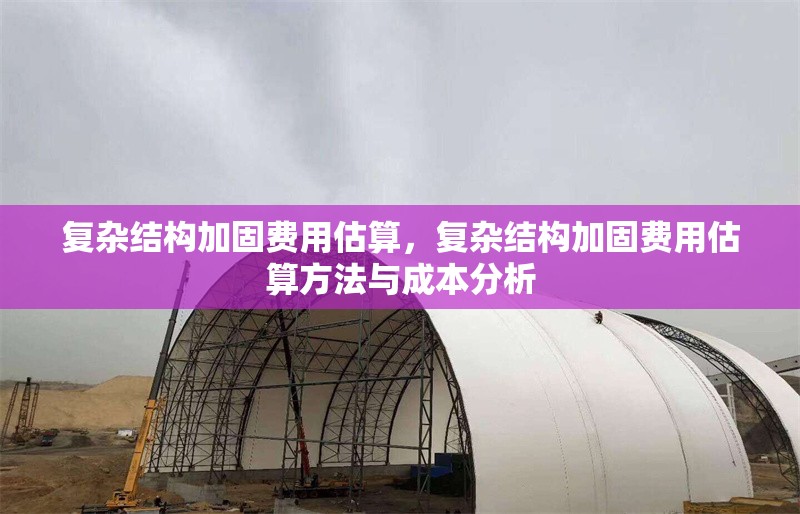 復(fù)雜結(jié)構(gòu)加固費(fèi)用估算，復(fù)雜結(jié)構(gòu)加固費(fèi)用估算方法與成本分析 行業(yè)新聞 第1張