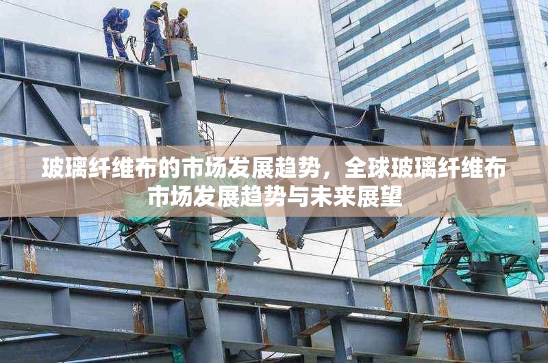 玻璃纖維布的市場(chǎng)發(fā)展趨勢(shì)，全球玻璃纖維布市場(chǎng)發(fā)展趨勢(shì)與未來(lái)展望