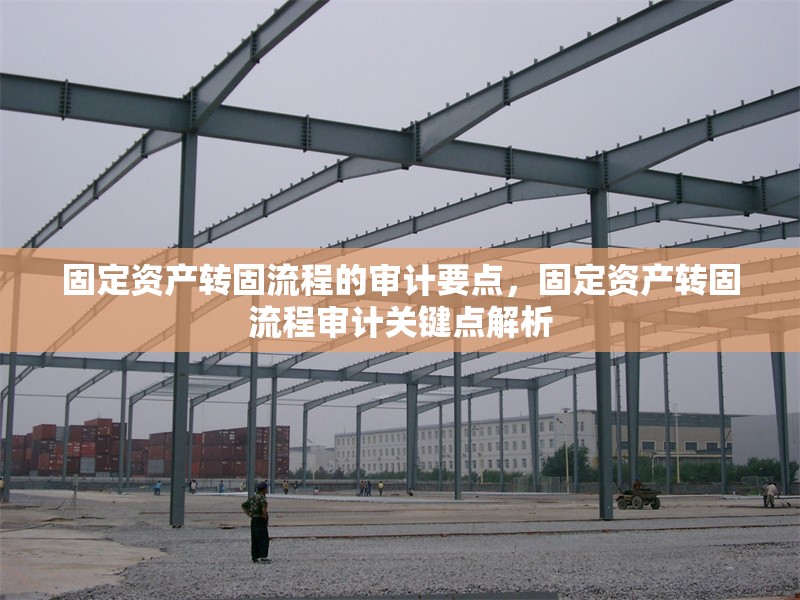 固定資產(chǎn)轉(zhuǎn)固流程的審計要點，固定資產(chǎn)轉(zhuǎn)固流程審計關(guān)鍵點解析