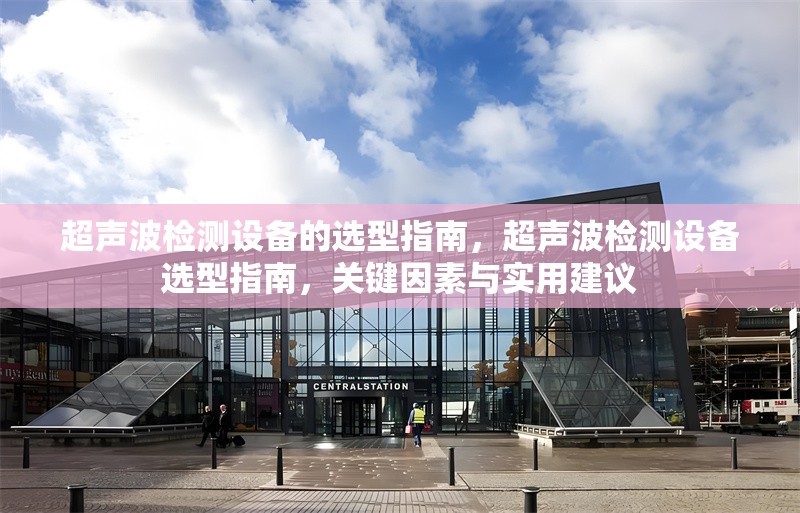 超聲波檢測(cè)設(shè)備的選型指南，超聲波檢測(cè)設(shè)備選型指南，關(guān)鍵因素與實(shí)用建議