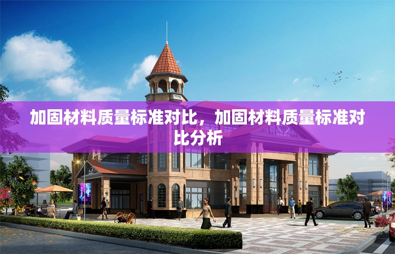 加固材料質(zhì)量標(biāo)準(zhǔn)對比，加固材料質(zhì)量標(biāo)準(zhǔn)對比分析，加固材料質(zhì)量標(biāo)準(zhǔn)對比分析
