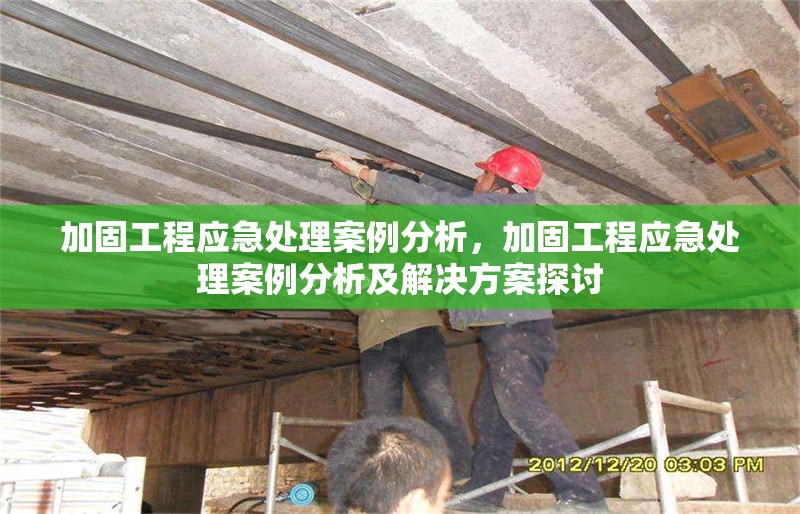 加固工程應(yīng)急處理案例分析，加固工程應(yīng)急處理案例分析及解決方案探討