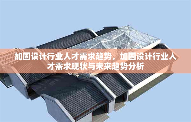 加固設(shè)計(jì)行業(yè)人才需求趨勢(shì)，加固設(shè)計(jì)行業(yè)人才需求現(xiàn)狀與未來(lái)趨勢(shì)分析