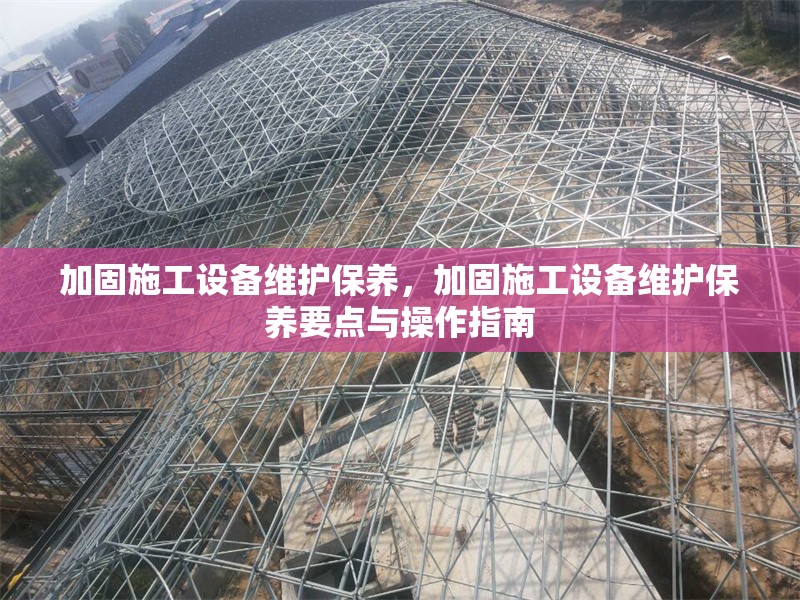 加固施工設(shè)備維護保養(yǎng)，加固施工設(shè)備維護保養(yǎng)要點與操作指南