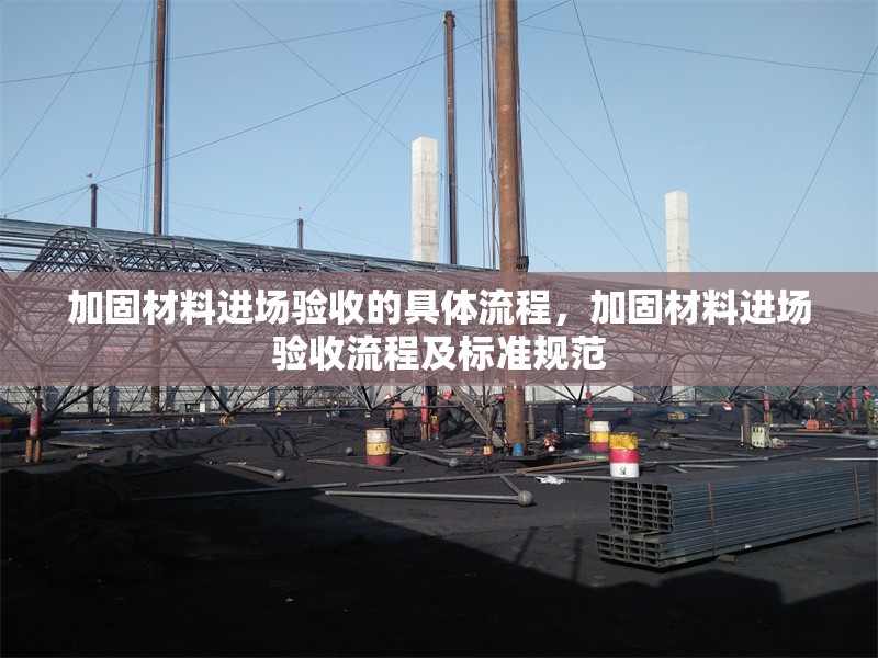 加固材料進(jìn)場(chǎng)驗(yàn)收的具體流程，加固材料進(jìn)場(chǎng)驗(yàn)收流程及標(biāo)準(zhǔn)規(guī)范