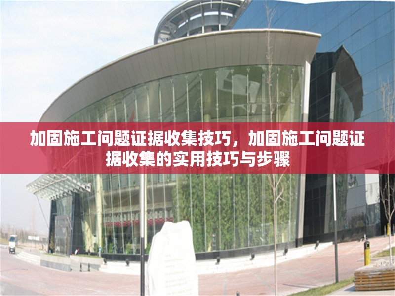 加固施工問題證據(jù)收集技巧，加固施工問題證據(jù)收集的實用技巧與步驟