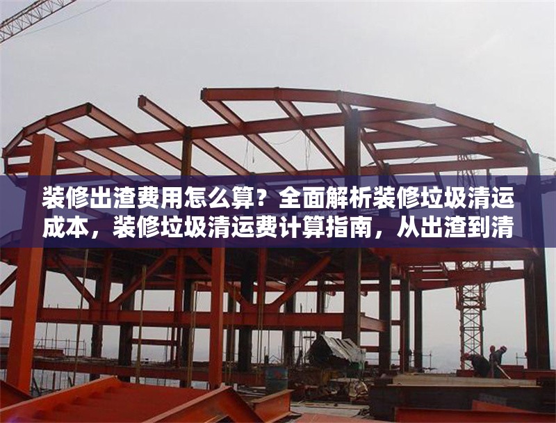 裝修出渣費(fèi)用怎么算？全面解析裝修垃圾清運(yùn)成本，裝修垃圾清運(yùn)費(fèi)計(jì)算指南，從出渣到清運(yùn)的全成本解析 行業(yè)新聞