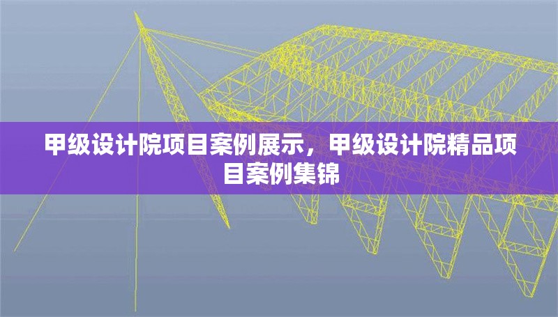 甲級設計院項目案例展示，甲級設計院精品項目案例集錦 行業(yè)新聞 第1張
