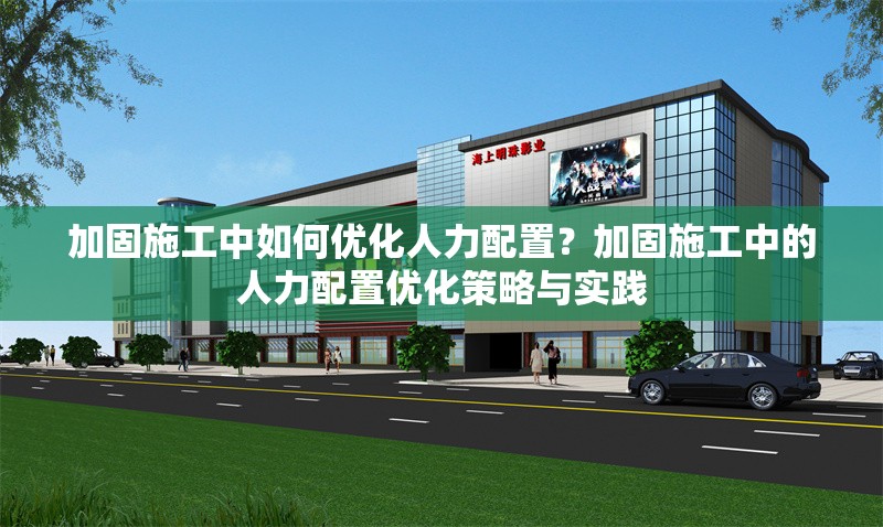 加固施工中如何優(yōu)化人力配置？加固施工中的人力配置優(yōu)化策略與實(shí)踐 行業(yè)新聞 第1張