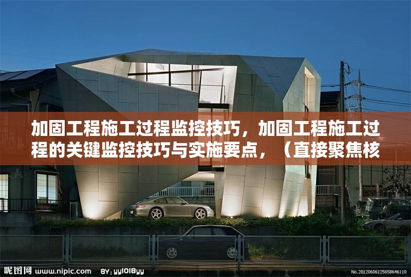 加固工程施工過程監(jiān)控技巧，加固工程施工過程的關(guān)鍵監(jiān)控技巧與實(shí)施要點(diǎn)，（直接聚焦核心內(nèi)容，突出監(jiān)控技巧的實(shí)用性和施工過程的專業(yè)性）加固工程施工過程核心監(jiān)控技巧與專業(yè)實(shí)施要點(diǎn)
