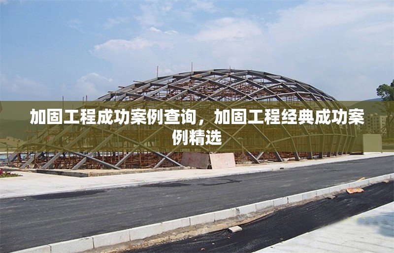 加固工程成功案例查詢(xún)，加固工程經(jīng)典成功案例精選