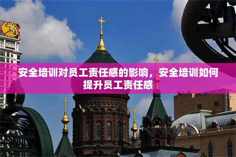 安全培訓(xùn)對(duì)員工責(zé)任感的影響，安全培訓(xùn)如何提升員工責(zé)任感 行業(yè)新聞 第1張