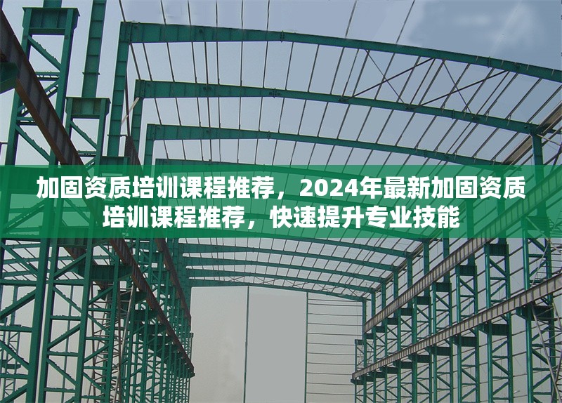 加固資質(zhì)培訓(xùn)課程推薦，2024年最新加固資質(zhì)培訓(xùn)課程推薦，快速提升專(zhuān)業(yè)技能