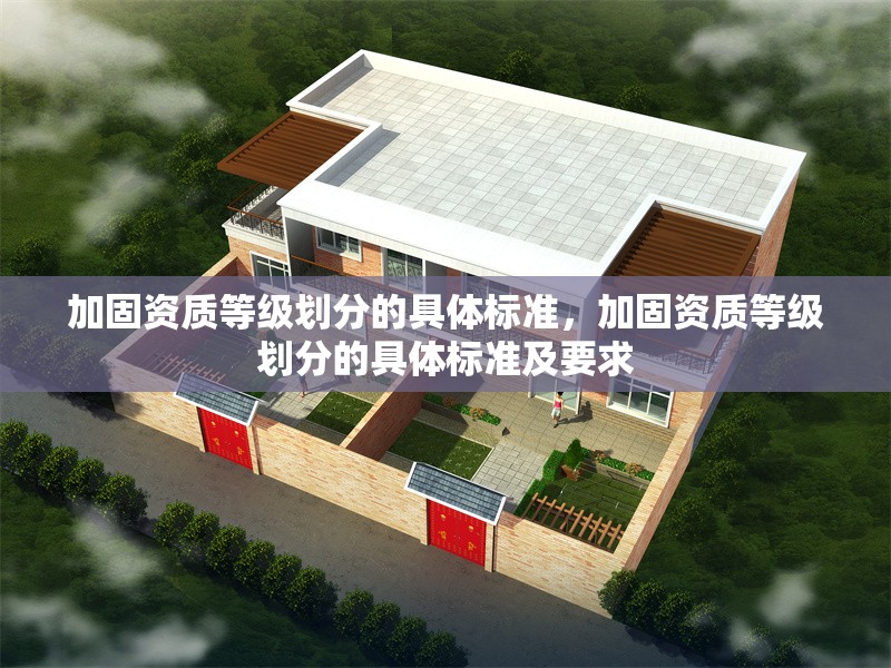 加固資質(zhì)等級(jí)劃分的具體標(biāo)準(zhǔn)，加固資質(zhì)等級(jí)劃分的具體標(biāo)準(zhǔn)及要求