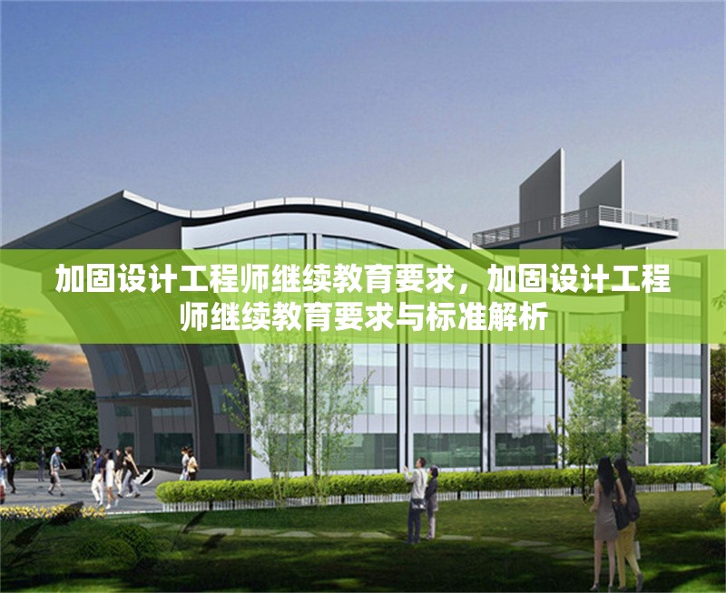 加固設(shè)計(jì)工程師繼續(xù)教育要求，加固設(shè)計(jì)工程師繼續(xù)教育要求與標(biāo)準(zhǔn)解析