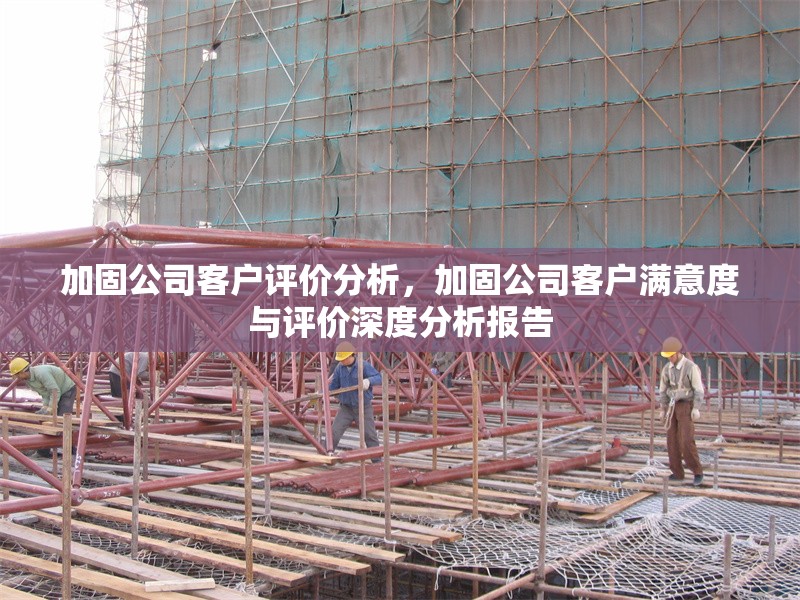 加固公司客戶評(píng)價(jià)分析，加固公司客戶滿意度與評(píng)價(jià)深度分析報(bào)告