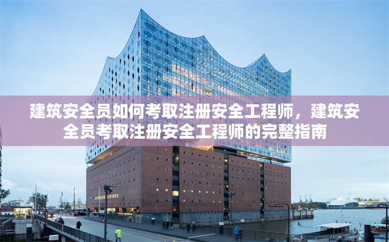 建筑安全員如何考取注冊(cè)安全工程師，建筑安全員考取注冊(cè)安全工程師的完整指南
