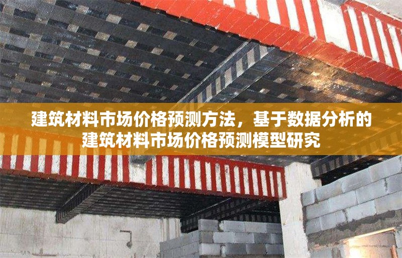 建筑材料市場價格預(yù)測方法，基于數(shù)據(jù)分析的建筑材料市場價格預(yù)測模型研究，基于數(shù)據(jù)分析的建筑材料市場價格預(yù)測模型研究