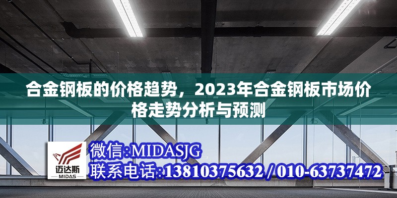 合金鋼板的價格趨勢，2023年合金鋼板市場價格走勢分析與預(yù)測