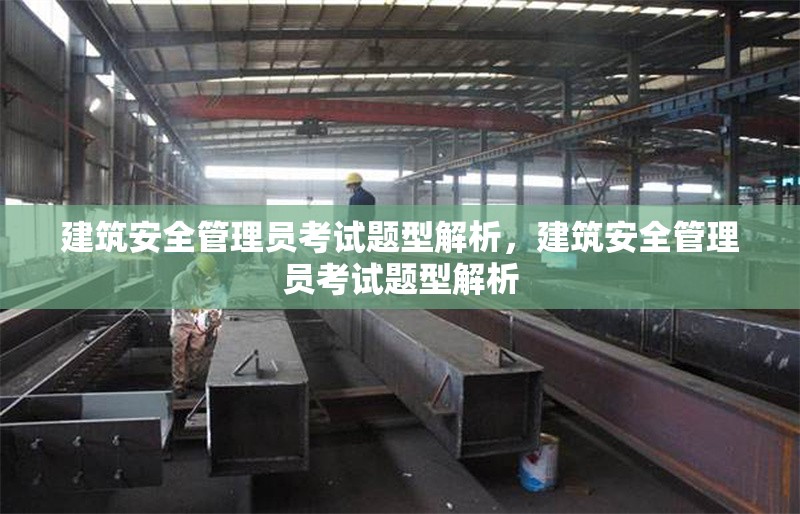 建筑安全管理員考試題型解析，建筑安全管理員考試題型解析 行業(yè)新聞 第1張