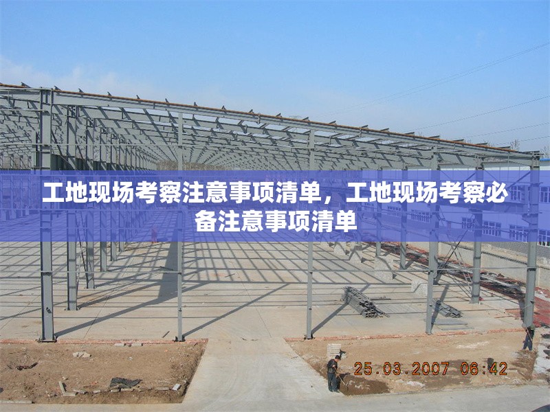 工地現(xiàn)場(chǎng)考察注意事項(xiàng)清單，工地現(xiàn)場(chǎng)考察必備注意事項(xiàng)清單