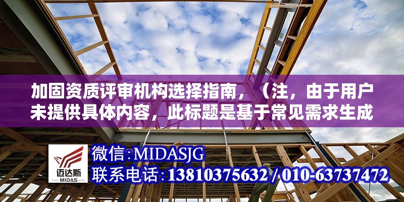 加固資質(zhì)評審機(jī)構(gòu)選擇指南，（注，由于用戶未提供具體內(nèi)容，此標(biāo)題是基于常見需求生成的通用示例。若用戶提供詳細(xì)內(nèi)容，可進(jìn)一步優(yōu)化標(biāo)題精準(zhǔn)度。）