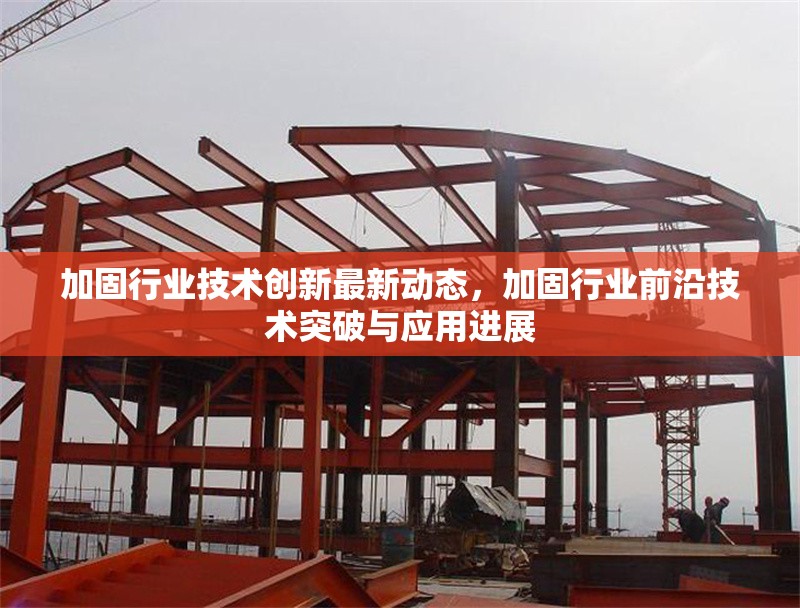 加固行業(yè)技術創(chuàng)新最新動態(tài)，加固行業(yè)前沿技術突破與應用進展